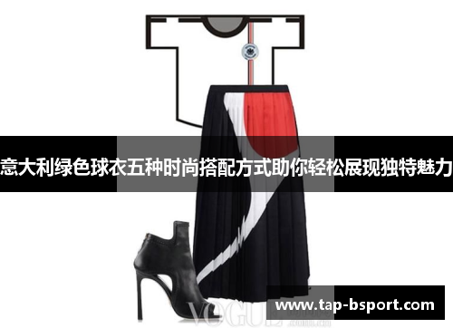 意大利绿色球衣五种时尚搭配方式助你轻松展现独特魅力 意大利绿色球衣五种时尚搭配方式助你轻松展现独特魅力