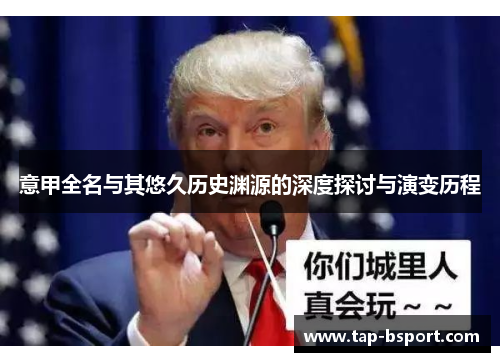 意甲全名与其悠久历史渊源的深度探讨与演变历程 意甲全名与其悠久历史渊源的深度探讨与演变历程