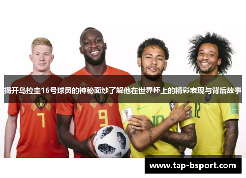 揭开乌拉圭16号球员的神秘面纱了解他在世界杯上的精彩表现与背后故事 揭开乌拉圭16号球员的神秘面纱了解他在世界杯上的精彩表现与背后故事