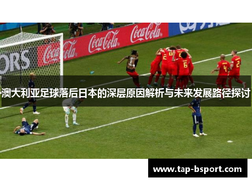 澳大利亚足球落后日本的深层原因解析与未来发展路径探讨 澳大利亚足球落后日本的深层原因解析与未来发展路径探讨