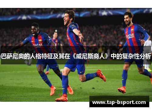 巴萨尼奥的人格特征及其在《威尼斯商人》中的复杂性分析 巴萨尼奥的人格特征及其在《威尼斯商人》中的复杂性分析