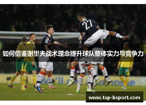 如何借鉴谢里夫战术理念提升球队整体实力与竞争力 如何借鉴谢里夫战术理念提升球队整体实力与竞争力