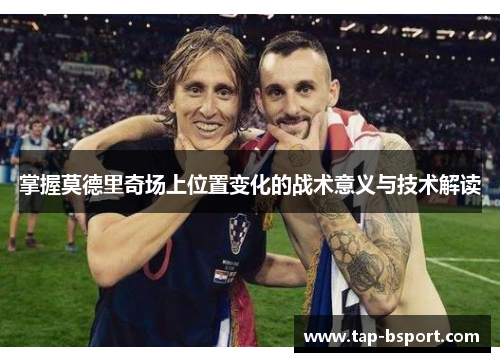 掌握莫德里奇场上位置变化的战术意义与技术解读 掌握莫德里奇场上位置变化的战术意义与技术解读
