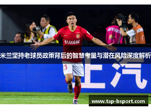 米兰坚持老球员政策背后的智慧考量与潜在风险深度解析 米兰坚持老球员政策背后的智慧考量与潜在风险深度解析