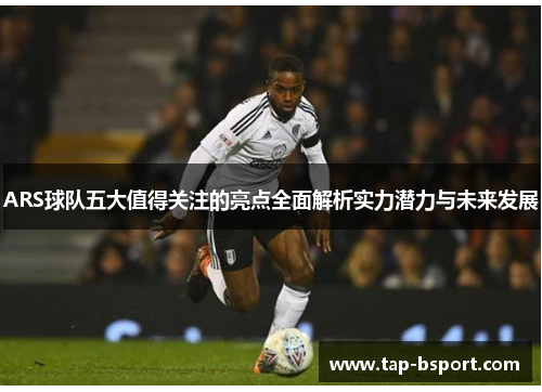 ARS球队五大值得关注的亮点全面解析实力潜力与未来发展 ARS球队五大值得关注的亮点全面解析实力潜力与未来发展