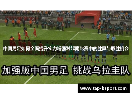 中国男足如何全面提升实力增强对越南比赛中的胜算与取胜机会 中国男足如何全面提升实力增强对越南比赛中的胜算与取胜机会