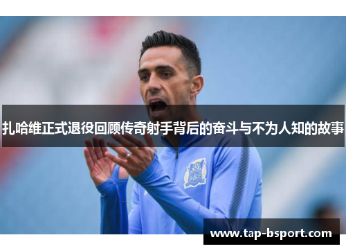 扎哈维正式退役回顾传奇射手背后的奋斗与不为人知的故事