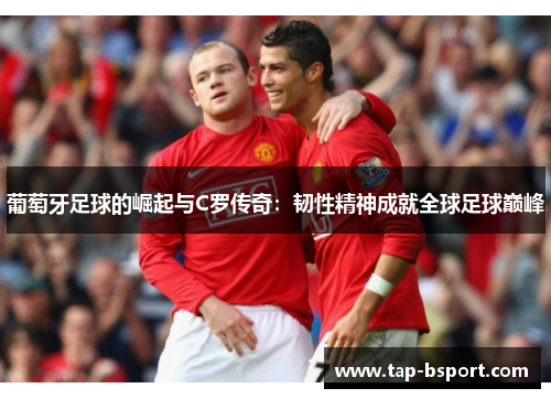 葡萄牙足球的崛起与C罗传奇：韧性精神成就全球足球巅峰