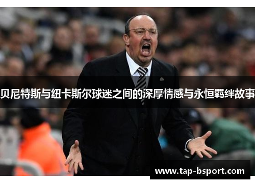 贝尼特斯与纽卡斯尔球迷之间的深厚情感与永恒羁绊故事 贝尼特斯与纽卡斯尔球迷之间的深厚情感与永恒羁绊故事