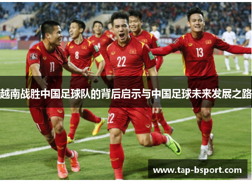 越南战胜中国足球队的背后启示与中国足球未来发展之路 越南战胜中国足球队的背后启示与中国足球未来发展之路