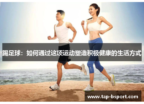 踢足球:如何通过这项运动塑造积极健康的生活方式 踢足球:如何通过这项运动塑造积极健康的生活方式