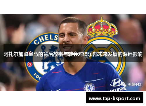 阿扎尔加盟皇马的背后故事与转会对俱乐部未来发展的深远影响 阿扎尔加盟皇马的背后故事与转会对俱乐部未来发展的深远影响