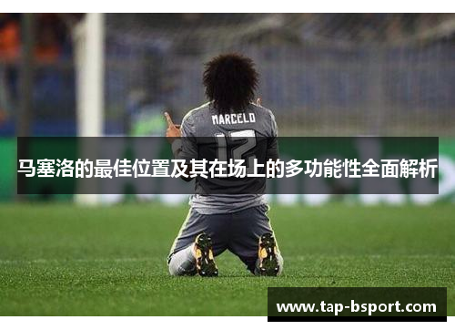 马塞洛的最佳位置及其在场上的多功能性全面解析 马塞洛的最佳位置及其在场上的多功能性全面解析