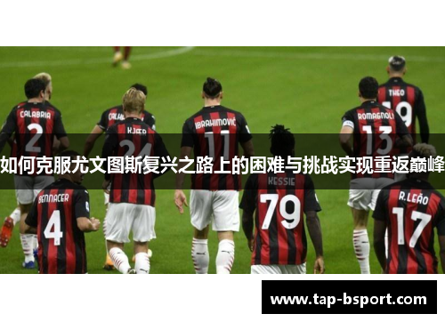 如何克服尤文图斯复兴之路上的困难与挑战实现重返巅峰 如何克服尤文图斯复兴之路上的困难与挑战实现重返巅峰