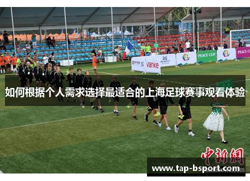 如何根据个人需求选择最适合的上海足球赛事观看体验 如何根据个人需求选择最适合的上海足球赛事观看体验