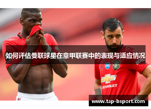 如何评估曼联球星在意甲联赛中的表现与适应情况 如何评估曼联球星在意甲联赛中的表现与适应情况