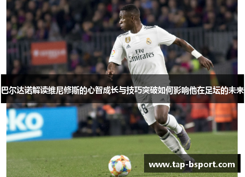 巴尔达诺解读维尼修斯的心智成长与技巧突破如何影响他在足坛的未来 巴尔达诺解读维尼修斯的心智成长与技巧突破如何影响他在足坛的未来