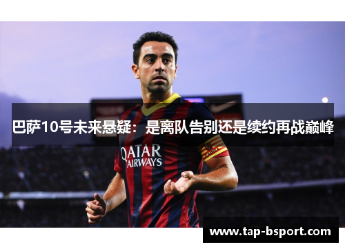巴萨10号未来悬疑:是离队告别还是续约再战巅峰 巴萨10号未来悬疑:是离队告别还是续约再战巅峰