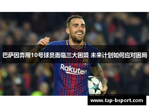 巴萨因弃用10号球员面临三大困境 未来计划如何应对困局 巴萨因弃用10号球员面临三大困境 未来计划如何应对困局