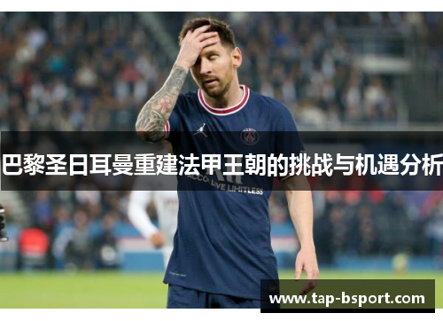 巴黎圣日耳曼重建法甲王朝的挑战与机遇分析 巴黎圣日耳曼重建法甲王朝的挑战与机遇分析