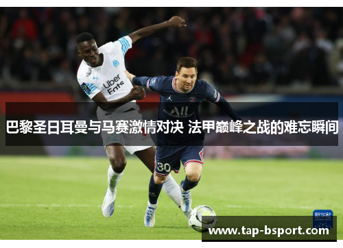 巴黎圣日耳曼与马赛激情对决 法甲巅峰之战的难忘瞬间 巴黎圣日耳曼与马赛激情对决 法甲巅峰之战的难忘瞬间