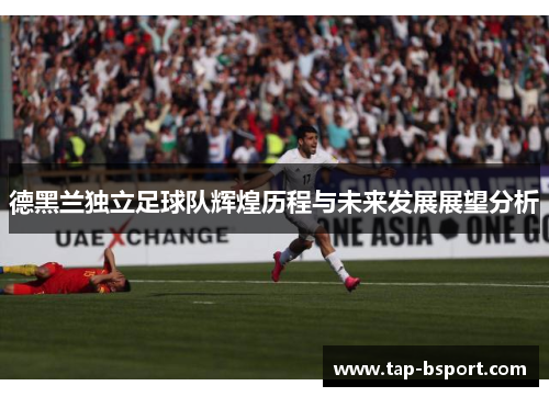 德黑兰独立足球队辉煌历程与未来发展展望分析 德黑兰独立足球队辉煌历程与未来发展展望分析