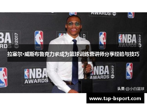 拉塞尔·威斯布鲁克力求成为篮球训练营讲师分享经验与技巧 拉塞尔·威斯布鲁克力求成为篮球训练营讲师分享经验与技巧