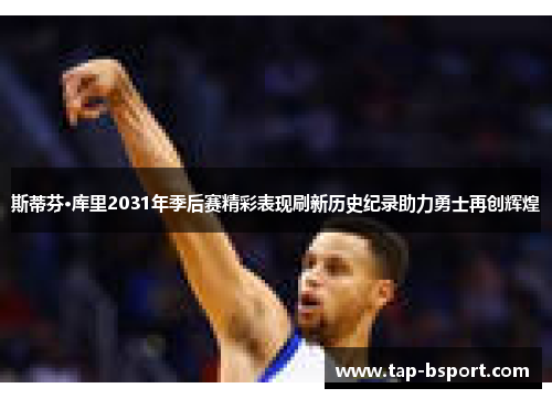 斯蒂芬·库里2031年季后赛精彩表现刷新历史纪录助力勇士再创辉煌 斯蒂芬·库里2031年季后赛精彩表现刷新历史纪录助力勇士再创辉煌
