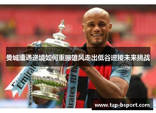 曼城遭遇逆境如何重振雄风走出低谷迎接未来挑战