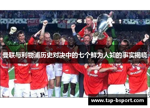曼联与利物浦历史对决中的七个鲜为人知的事实揭晓 曼联与利物浦历史对决中的七个鲜为人知的事实揭晓
