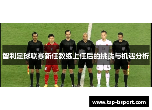 智利足球联赛新任教练上任后的挑战与机遇分析 智利足球联赛新任教练上任后的挑战与机遇分析