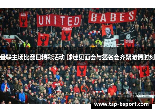曼联主场比赛日精彩活动 球迷见面会与签名会齐聚激情时刻 曼联主场比赛日精彩活动 球迷见面会与签名会齐聚激情时刻