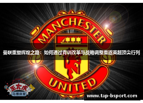 曼联重塑辉煌之路:如何通过青训改革与战略调整重返英超顶尖行列 曼联重塑辉煌之路:如何通过青训改革与战略调整重返英超顶尖行列