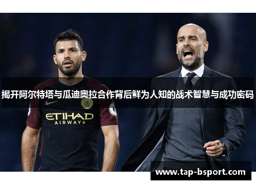 揭开阿尔特塔与瓜迪奥拉合作背后鲜为人知的战术智慧与成功密码 揭开阿尔特塔与瓜迪奥拉合作背后鲜为人知的战术智慧与成功密码