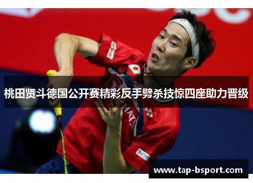 桃田贤斗德国公开赛精彩反手劈杀技惊四座助力晋级 桃田贤斗德国公开赛精彩反手劈杀技惊四座助力晋级