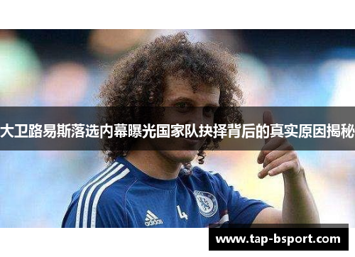 大卫路易斯落选内幕曝光国家队抉择背后的真实原因揭秘 大卫路易斯落选内幕曝光国家队抉择背后的真实原因揭秘