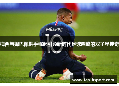 梅西与姆巴佩携手崛起引领新时代足球潮流的双子星传奇 梅西与姆巴佩携手崛起引领新时代足球潮流的双子星传奇
