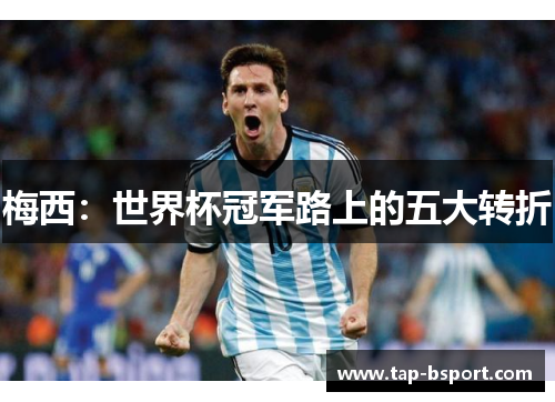 梅西:世界杯冠军路上的五大转折 梅西:世界杯冠军路上的五大转折