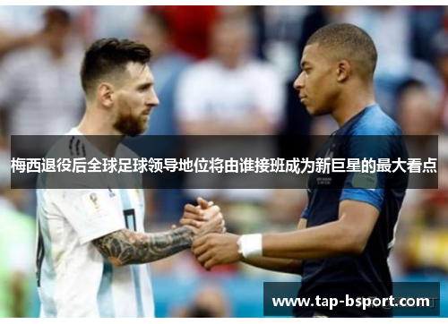 梅西退役后全球足球领导地位将由谁接班成为新巨星的最大看点