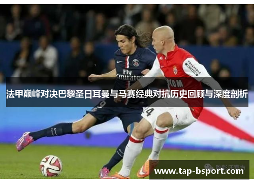 法甲巅峰对决巴黎圣日耳曼与马赛经典对抗历史回顾与深度剖析 法甲巅峰对决巴黎圣日耳曼与马赛经典对抗历史回顾与深度剖析