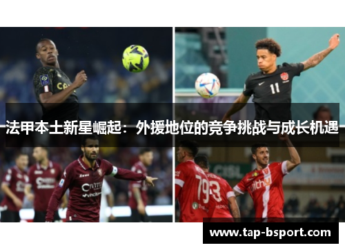 法甲本土新星崛起:外援地位的竞争挑战与成长机遇 法甲本土新星崛起:外援地位的竞争挑战与成长机遇