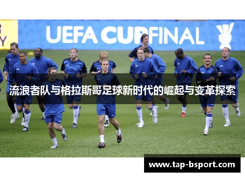 流浪者队与格拉斯哥足球新时代的崛起与变革探索 流浪者队与格拉斯哥足球新时代的崛起与变革探索