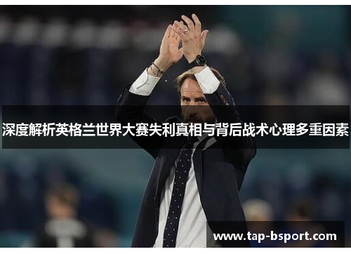 深度解析英格兰世界大赛失利真相与背后战术心理多重因素
