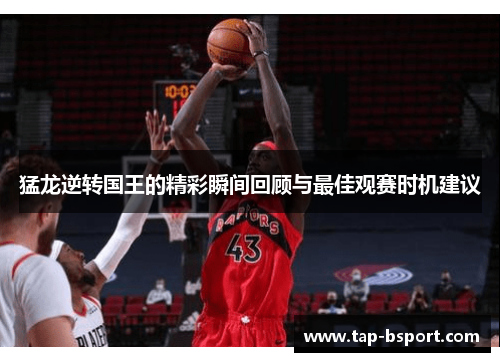 猛龙逆转国王的精彩瞬间回顾与最佳观赛时机建议 猛龙逆转国王的精彩瞬间回顾与最佳观赛时机建议
