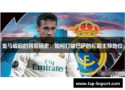 皇马崛起的背后因素:如何打破巴萨的长期主导地位 皇马崛起的背后因素:如何打破巴萨的长期主导地位