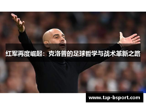 红军再度崛起:克洛普的足球哲学与战术革新之路 红军再度崛起:克洛普的足球哲学与战术革新之路