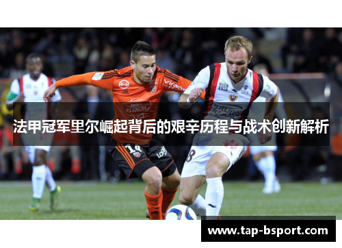 法甲冠军里尔崛起背后的艰辛历程与战术创新解析 法甲冠军里尔崛起背后的艰辛历程与战术创新解析