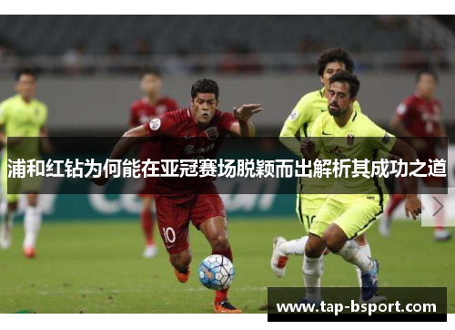 浦和红钻为何能在亚冠赛场脱颖而出解析其成功之道 浦和红钻为何能在亚冠赛场脱颖而出解析其成功之道