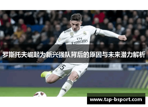 罗斯托夫崛起为新兴强队背后的原因与未来潜力解析 罗斯托夫崛起为新兴强队背后的原因与未来潜力解析