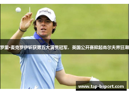 罗里·麦克罗伊斩获第五大满贯冠军,英国公开赛掀起高尔夫界狂潮 罗里·麦克罗伊斩获第五大满贯冠军,英国公开赛掀起高尔夫界狂潮